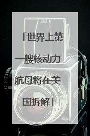世界上第一艘核动力航母将在美国拆解