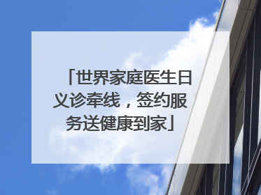 世界家庭医生日义诊牵线，签约服务送健康到家