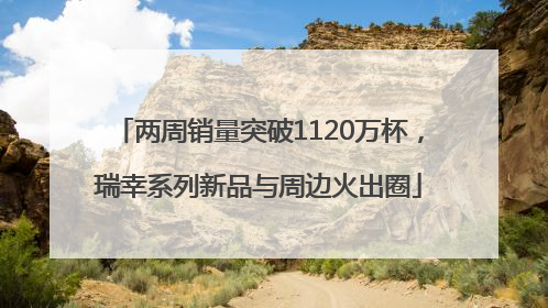两周销量突破1120万杯，瑞幸系列新品与周边火出圈