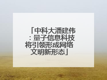 中科大潘建伟：量子信息科技将引领形成网络文明新形态
