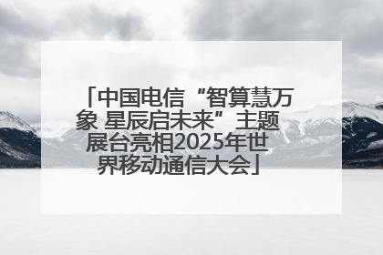 中国电信“智算慧万象 星辰启未来”主题展台亮相2025年世界移动通信大会