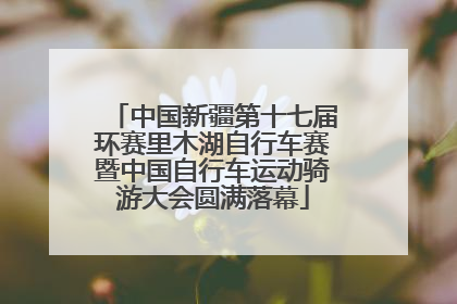 中国新疆第十七届环赛里木湖自行车赛暨中国自行车运动骑游大会圆满落幕