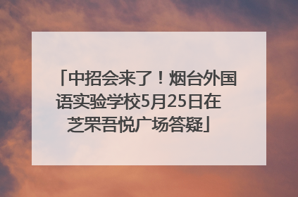 中招会来了！烟台外国语实验学校5月25日在芝罘吾悦广场答疑