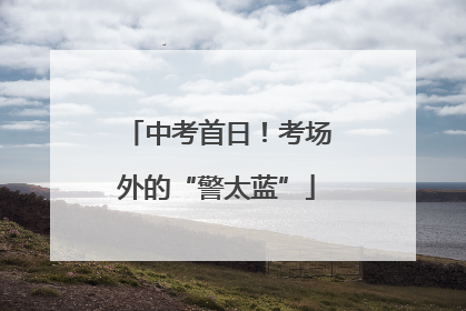 中考首日！考场外的“警太蓝”
