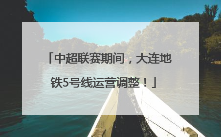 中超联赛期间，大连地铁5号线运营调整！