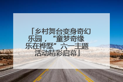 乡村舞台变身奇幻乐园，“童梦奇缘 乐在桦墅”六一主题活动精彩启幕