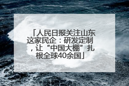 人民日报关注山东这家民企：研发定制，让“中国大棚”扎根全球40余国