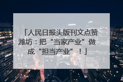 人民日报头版刊文点赞潍坊：把“当家产业”做成“担当产业”！