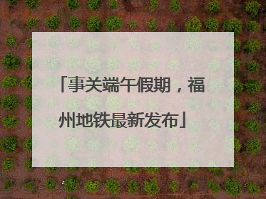 事关端午假期，福州地铁最新发布