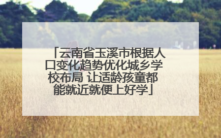 云南省玉溪市根据人口变化趋势优化城乡学校布局 让适龄孩童都能就近就便上好学