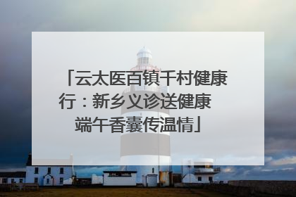 云太医百镇千村健康行：新乡义诊送健康 端午香囊传温情