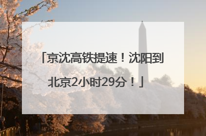 京沈高铁提速！沈阳到北京2小时29分！