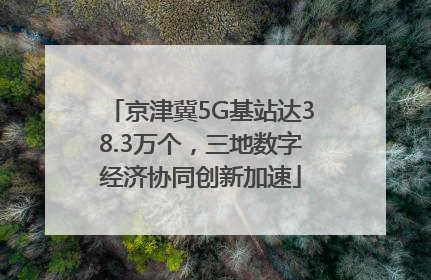 京津冀5G基站达38.3万个，三地数字经济协同创新加速