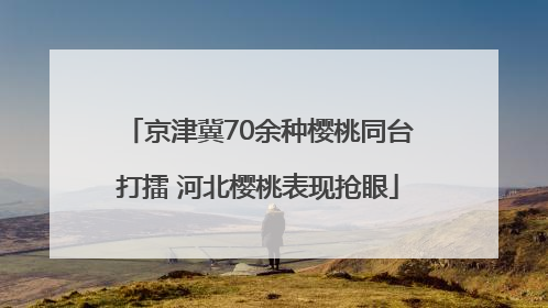 京津冀70余种樱桃同台打擂 河北樱桃表现抢眼