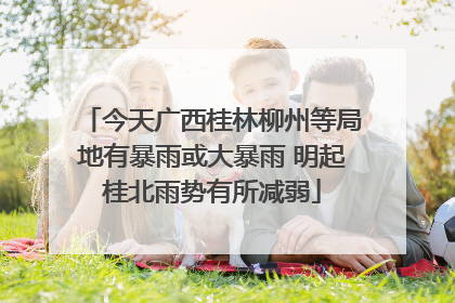 今天广西桂林柳州等局地有暴雨或大暴雨 明起桂北雨势有所减弱