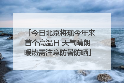 今日北京将现今年来首个高温日 天气晴朗暖热需注意防暑防晒