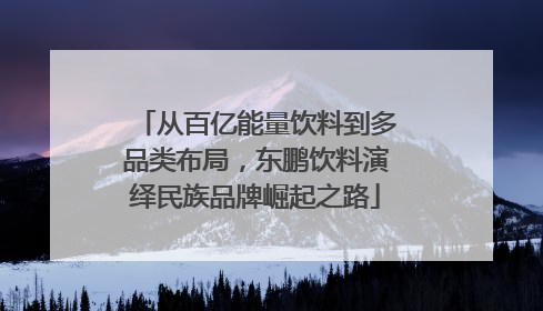 从百亿能量饮料到多品类布局，东鹏饮料演绎民族品牌崛起之路