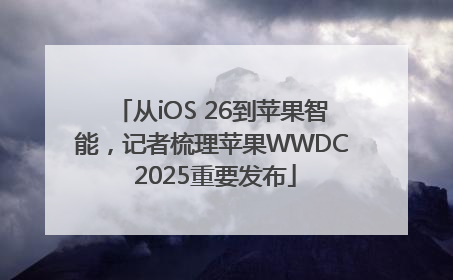 从iOS 26到苹果智能，记者梳理苹果WWDC 2025重要发布