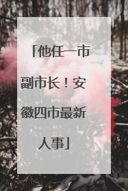 他任一市副市长！安徽四市最新人事