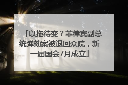 以拖待变？菲律宾副总统弹劾案被退回众院，新一届国会7月成立