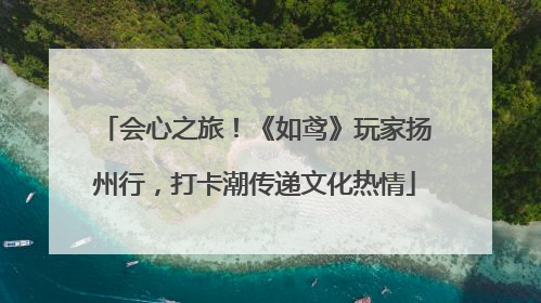 会心之旅！《如鸢》玩家扬州行，打卡潮传递文化热情