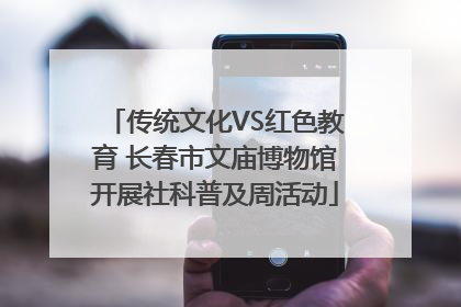 传统文化VS红色教育 长春市文庙博物馆开展社科普及周活动