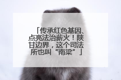 传承红色基因、点亮法治薪火！陕甘边界，这个司法所也叫“南梁”
