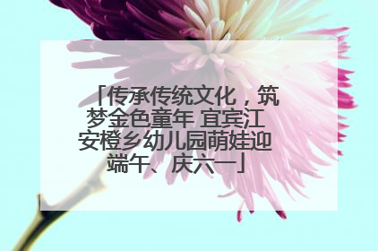 传承传统文化，筑梦金色童年 宜宾江安橙乡幼儿园萌娃迎端午、庆六一