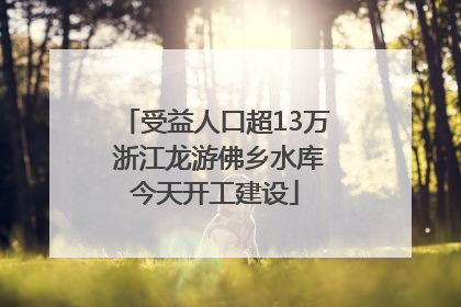 受益人口超13万 浙江龙游佛乡水库今天开工建设