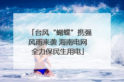 台风“蝴蝶”携强风雨来袭 海南电网全力保民生用电
