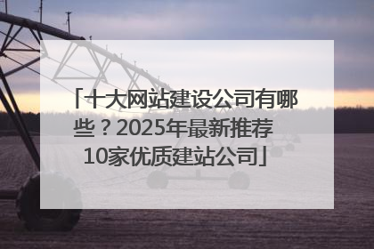 十大网站建设公司有哪些？2025年最新推荐10家优质建站公司