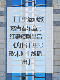 千年运河激荡青春乐章，红果短剧出品《舟楫千里号歌来》上线播出