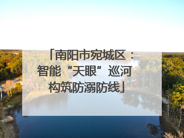 南阳市宛城区：智能“天眼”巡河 构筑防溺防线