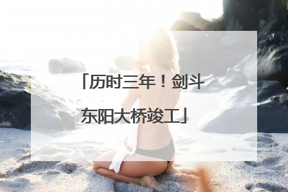 历时三年！剑斗东阳大桥竣工