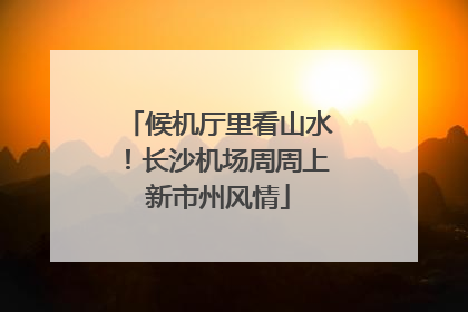 候机厅里看山水！长沙机场周周上新市州风情