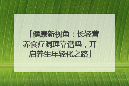 健康新视角：长轻营养食疗调理靠谱吗，开启养生年轻化之路