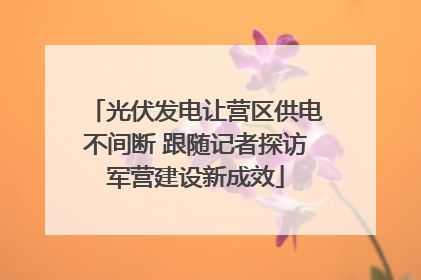 光伏发电让营区供电不间断 跟随记者探访军营建设新成效