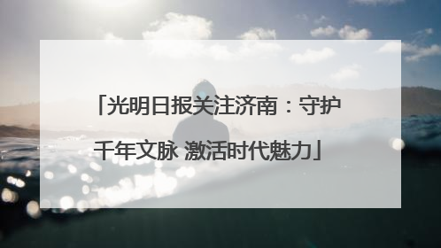 光明日报关注济南：守护千年文脉 激活时代魅力