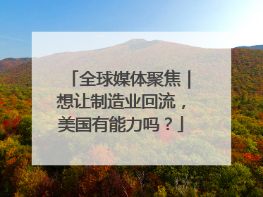 全球媒体聚焦｜想让制造业回流，美国有能力吗？