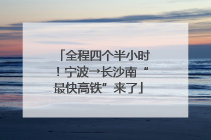 全程四个半小时！宁波→长沙南“最快高铁”来了