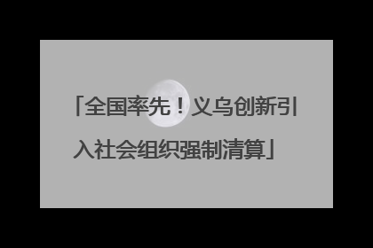 全国率先！义乌创新引入社会组织强制清算