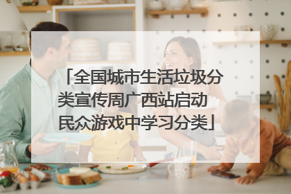 全国城市生活垃圾分类宣传周广西站启动 民众游戏中学习分类