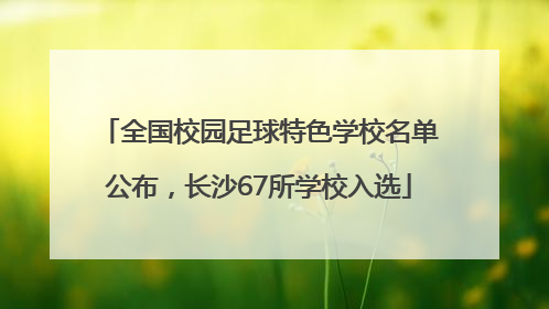 全国校园足球特色学校名单公布，长沙67所学校入选