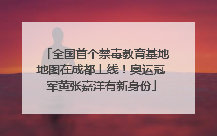 全国首个禁毒教育基地地图在成都上线！奥运冠军黄张嘉洋有新身份