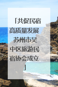 共促民宿高质量发展 苏州市吴中区旅游民宿协会成立