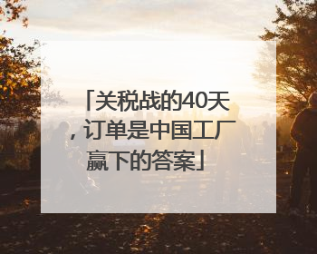 关税战的40天，订单是中国工厂赢下的答案