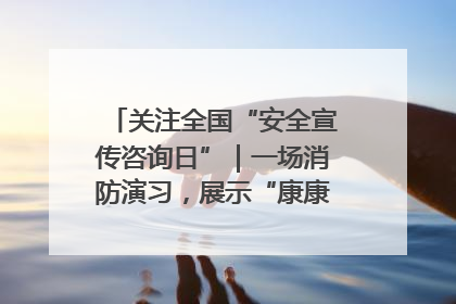 关注全国“安全宣传咨询日”｜一场消防演习，展示“康康”应急实力