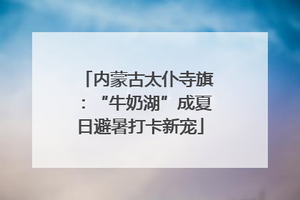 内蒙古太仆寺旗：“牛奶湖”成夏日避暑打卡新宠