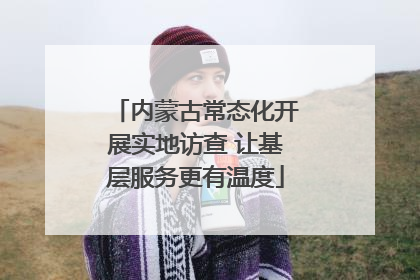 内蒙古常态化开展实地访查 让基层服务更有温度