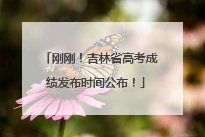 刚刚！吉林省高考成绩发布时间公布！